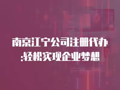 南京江寧公司注冊代辦:輕松實現企業夢想