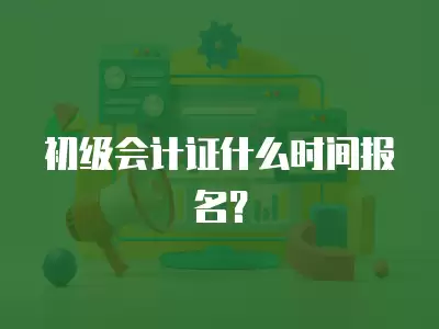 初級會計證什么時間報名？