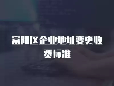 富陽區企業地址變更收費標準