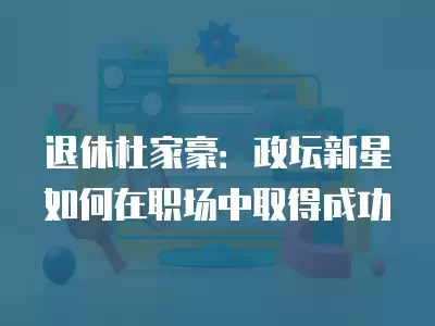 退休杜家豪：政壇新星如何在職場中取得成功