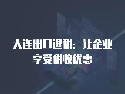 大連出口退稅：讓企業享受稅收優惠