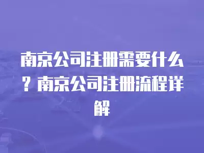 南京公司注冊需要什么？南京公司注冊流程詳解