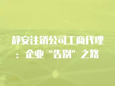 靜安注銷公司工商代理：企業“告別”之路