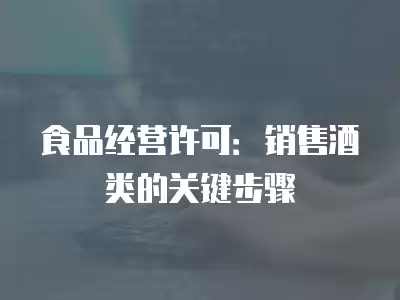 食品經營許可：銷售酒類的關鍵步驟