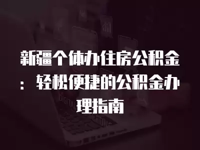 新疆個體辦住房公積金：輕松便捷的公積金辦理指南