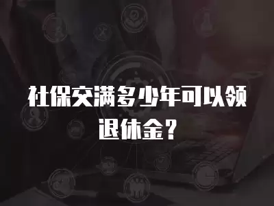 社保交滿多少年可以領退休金？