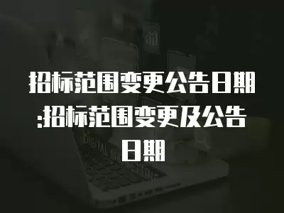 招標(biāo)范圍變更公告日期:招標(biāo)范圍變更及公告日期