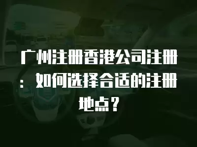 廣州注冊香港公司注冊：如何選擇合適的注冊地點？