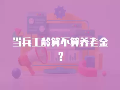 當(dāng)兵工齡算不算養(yǎng)老金？