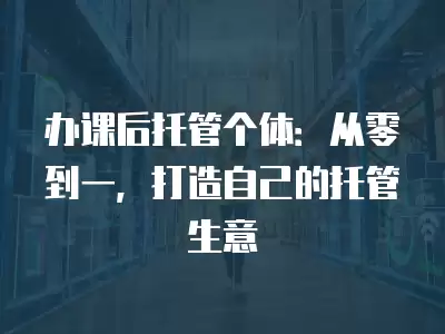 辦課后托管個體：從零到一，打造自己的托管生意