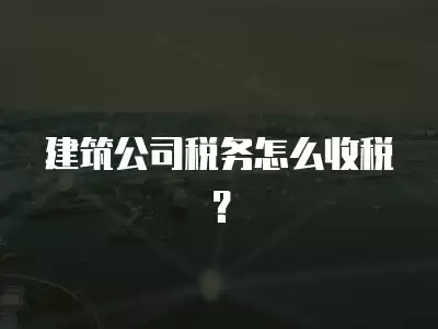 建筑公司稅務怎么收稅？