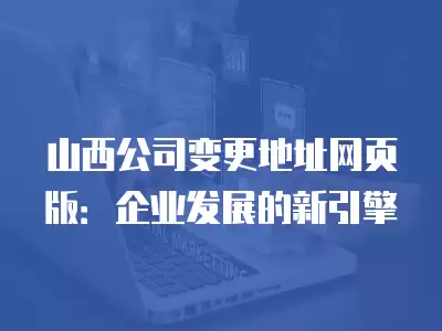 山西公司變更地址網頁版：企業發展的新引擎