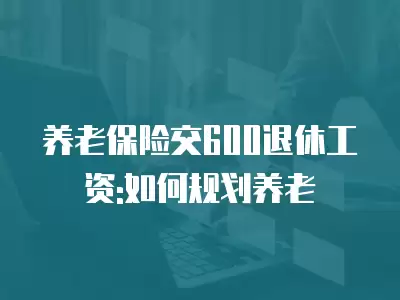 養老保險交600退休工資:如何規劃養老