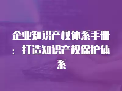 企業知識產權體系手冊：打造知識產權保護體系