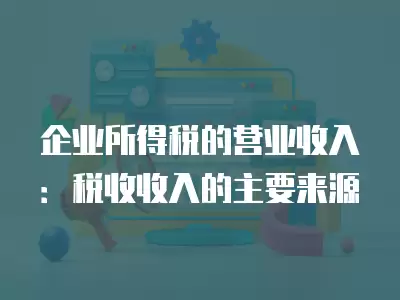 企業(yè)所得稅的營業(yè)收入：稅收收入的主要來源