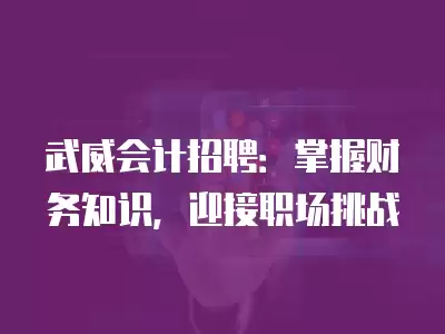 武威會計招聘：掌握財務知識，迎接職場挑戰