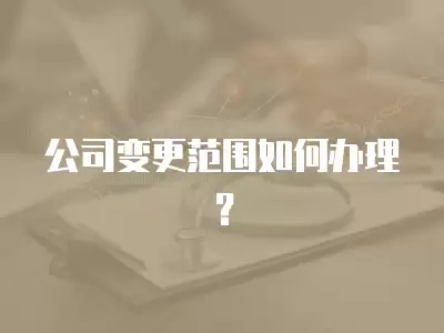 公司變更范圍如何辦理？