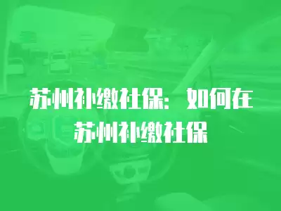 蘇州補繳社保：如何在蘇州補繳社保