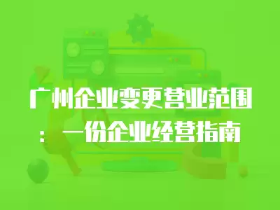 廣州企業變更營業范圍：一份企業經營指南