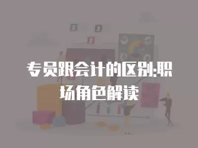 專員跟會(huì)計(jì)的區(qū)別:職場(chǎng)角色解讀