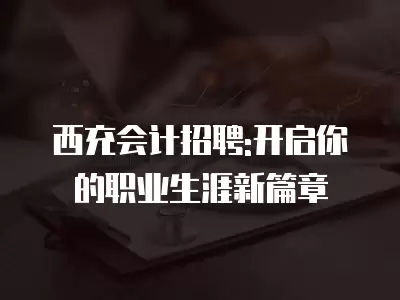 西充會計招聘:開啟你的職業生涯新篇章