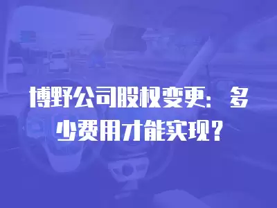 博野公司股權變更：多少費用才能實現？