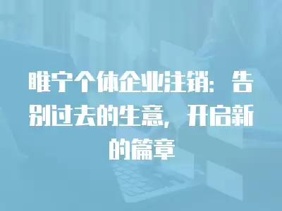 睢寧個體企業注銷：告別過去的生意，開啟新的篇章