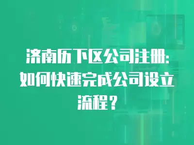 濟南歷下區公司注冊：如何快速完成公司設立流程？