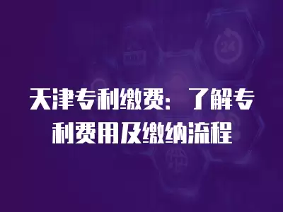 天津專利繳費：了解專利費用及繳納流程