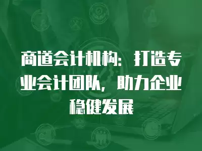 商道會計機構：打造專業(yè)會計團隊，助力企業(yè)穩(wěn)健發(fā)展