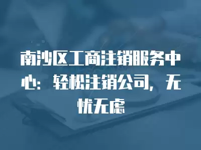 南沙區工商注銷服務中心：輕松注銷公司，無憂無慮