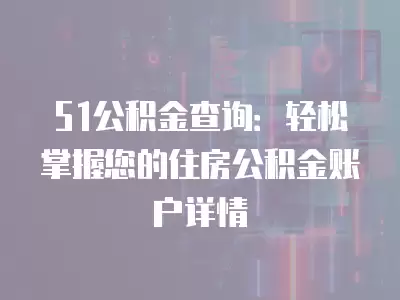 51公積金查詢：輕松掌握您的住房公積金賬戶詳情