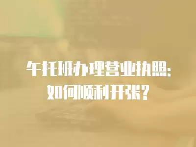 午托班辦理營(yíng)業(yè)執(zhí)照:如何順利開張?