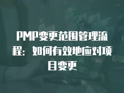 PMP變更范圍管理流程：如何有效地應對項目變更