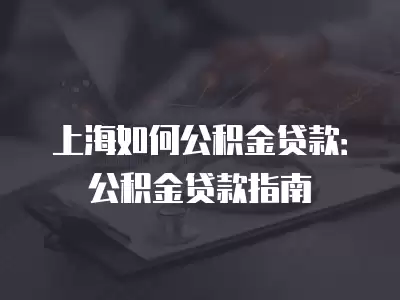 上海如何公積金貸款：公積金貸款指南