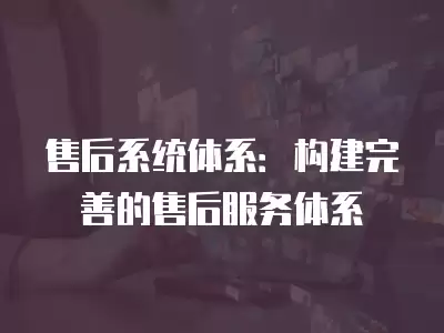 售后系統(tǒng)體系：構建完善的售后服務體系