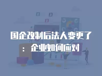 國企改制后法人變更了：企業如何應對