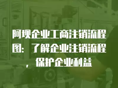 阿壩企業工商注銷流程圖：了解企業注銷流程，保護企業利益