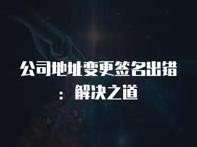 公司地址變更簽名出錯(cuò)：解決之道