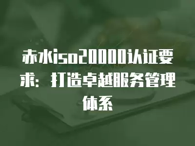 赤水iso20000認證要求：打造卓越服務管理體系