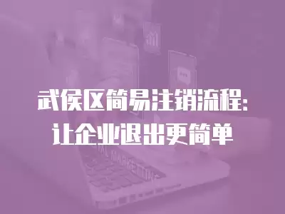 武侯區簡易注銷流程：讓企業退出更簡單