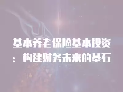 基本養老保險基本投資：構建財務未來的基石