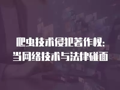 爬蟲技術侵犯著作權：當網絡技術與法律碰面