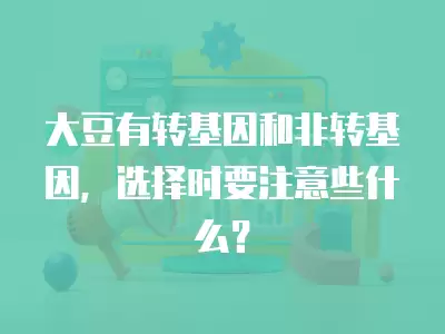 大豆有轉基因和非轉基因，選擇時要注意些什么？