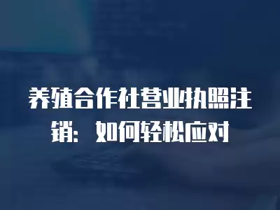 養殖合作社營業執照注銷：如何輕松應對