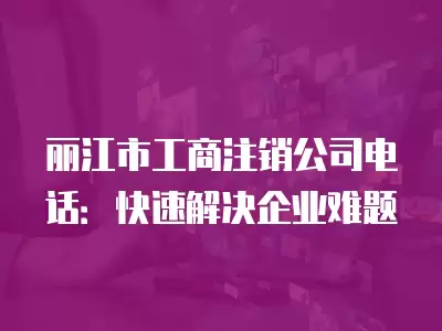 麗江市工商注銷公司電話：快速解決企業難題