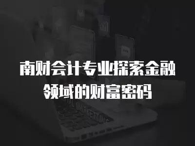 南財會計專業探索金融領域的財富密碼