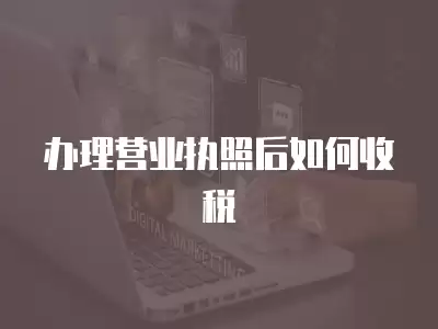 辦理營業執照后如何收稅