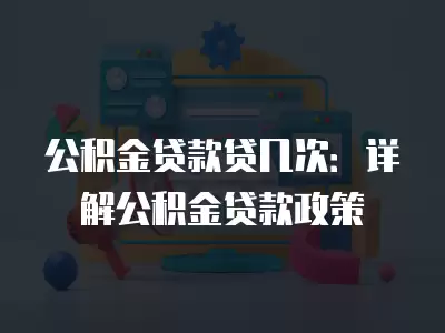 公積金貸款貸幾次：詳解公積金貸款政策