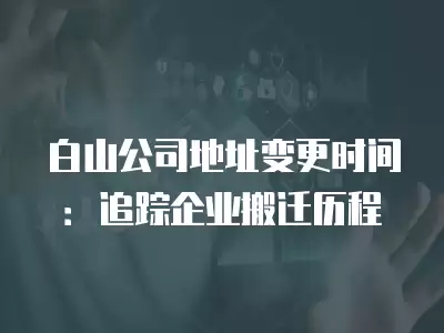 白山公司地址變更時間：追蹤企業搬遷歷程